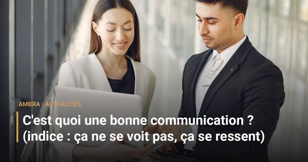 C'est quoi une bonne communication ? (indice : ça ne se voit pas, ça se ressent)