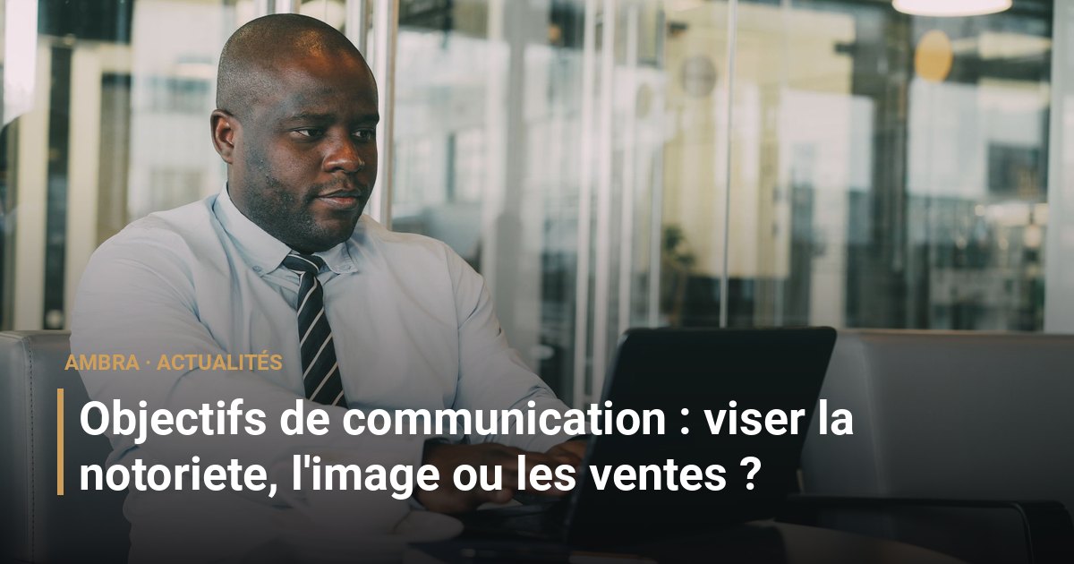 Objectifs de communication : viser la notoriete, l'image ou les ventes ?