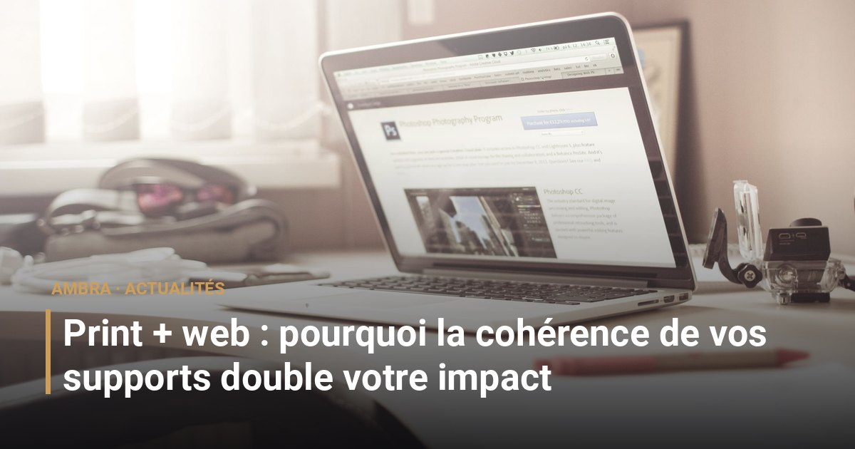 Print + web : pourquoi la cohérence de vos supports double votre impact