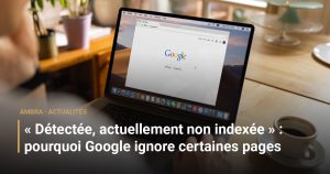 « Détectée, actuellement non indexée » : pourquoi Google ignore certaines pages