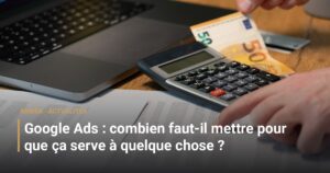 Google Ads : combien faut-il mettre pour que ça serve à quelque chose ?